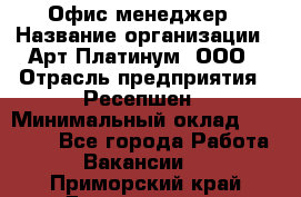 Офис-менеджер › Название организации ­ Арт Платинум, ООО › Отрасль предприятия ­ Ресепшен › Минимальный оклад ­ 15 000 - Все города Работа » Вакансии   . Приморский край,Дальнегорск г.